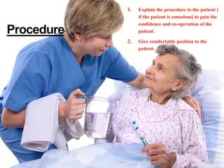 1. Explain the procedure to the patient [
if the patient is conscious] to gain the
confidence and co-operation of the
patient.
2. Give comfortable position to the
patient.
Procedure
 
