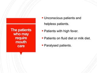The patients
who may
require
mouth
care
 Unconscious patients and
helpless patients.
 Patients with high fever.
 Patients on fluid diet or milk diet.
 Paralysed patients.
 