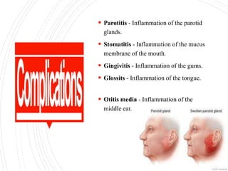  Parotitis - Inflammation of the parotid
glands.
 Stomatitis - Inflammation of the mucus
membrane of the mouth.
 Gingivitis - Inflammation of the gums.
 Glossits - Inflammation of the tongue.
 Otitis media - Inflammation of the
middle ear.
 
