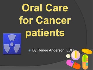 Oral Care for Cancer patients By Renee Anderson, LDH. 