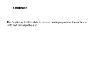 Toothbrush
The function of toothbrush is to remove dental plaque from the surface of
teeth and massage the gum.
 