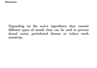 Depending on the active ingredients they contain
different types of mouth rinse can be used to prevent
dental caries, periodontal disease or reduce tooth
sensitivity.
Mouthrinses
 