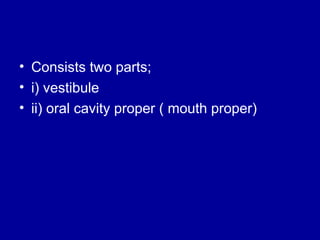 • Consists two parts;
• i) vestibule
• ii) oral cavity proper ( mouth proper)
 