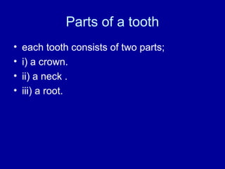 Parts of a tooth
• each tooth consists of two parts;
• i) a crown.
• ii) a neck .
• iii) a root.
 