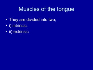 Muscles of the tongue
• They are divided into two;
• i) intrinsic.
• ii) extrinsic
 