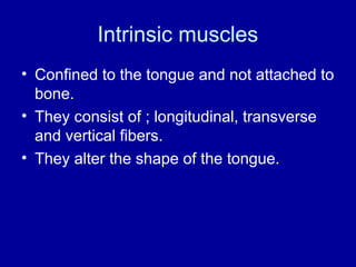 Intrinsic muscles
• Confined to the tongue and not attached to
bone.
• They consist of ; longitudinal, transverse
and vertical fibers.
• They alter the shape of the tongue.
 