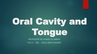 Oral Cavity and
Tongue
PROFESSOR DR. AHMED AL ABBASI
F.R.C.S. ORL - SKULL BASE SURGERY
 