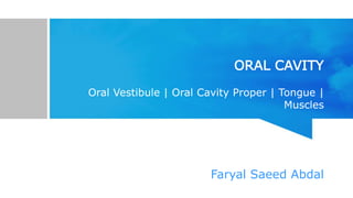 ORAL CAVITY
Oral Vestibule | Oral Cavity Proper | Tongue |
Muscles
Faryal Saeed Abdal
 