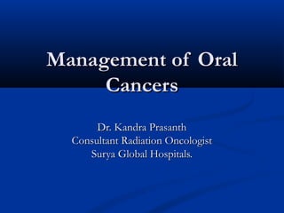 Management of OralManagement of Oral
CancersCancers
Dr. Kandra PrasanthDr. Kandra Prasanth
Consultant Radiation OncologistConsultant Radiation Oncologist
Surya Global Hospitals.Surya Global Hospitals.
 