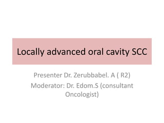 Locally advanced oral cavity SCC
Presenter Dr. Zerubbabel. A ( R2)
Moderator: Dr. Edom.S (consultant
Oncologist)
 