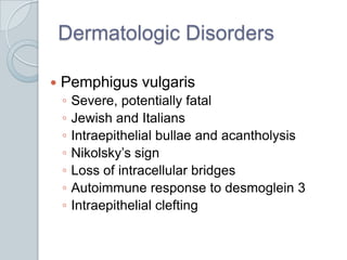 Dermatologic DisordersPemphigus vulgarisSevere, potentially fatalJewish and ItaliansIntraepithelial bullae and acantholysisNikolsky’s signLoss of intracellular bridgesAutoimmune response to desmoglein 3Intraepithelial clefting