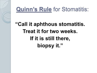 Quinn’s Rule for Stomatitis:“Call it aphthous stomatitis.  Treat it for two weeks.  If it is still there, biopsy it.”