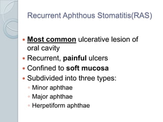 Recurrent Aphthous Stomatitis(RAS)Most common ulcerative lesion of oral cavityRecurrent, painful ulcersConfined to soft mucosaSubdivided into three types:Minor aphthaeMajor aphthaeHerpetiformaphthae