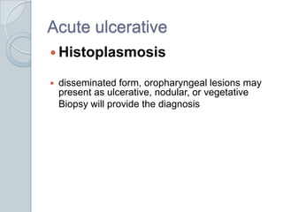 Acute ulcerative	Histoplasmosisdisseminated form, oropharyngeal lesions may present as ulcerative, nodular, or vegetative 	Biopsy will provide the diagnosis