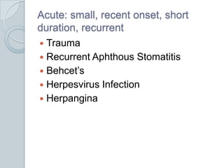 Acute: small, recent onset, short duration, recurrentTraumaRecurrent Aphthous StomatitisBehcet’sHerpesvirus InfectionHerpangina