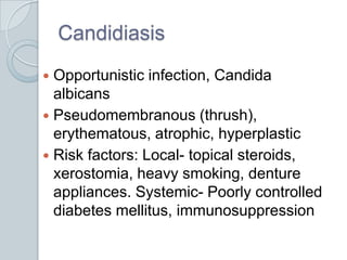 CandidiasisOpportunistic infection, Candida albicans  Pseudomembranous (thrush), erythematous, atrophic, hyperplasticRisk factors: Local- topical steroids, xerostomia, heavy smoking, denture appliances. Systemic- Poorly controlled diabetes mellitus, immunosuppression