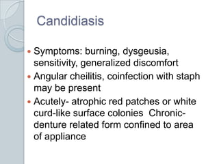 CandidiasisSymptoms: burning, dysgeusia, sensitivity, generalized discomfortAngular cheilitis, coinfection with staph may be presentAcutely- atrophic red patches or white curd-like surface colonies  Chronic- denture related form confined to area of appliance