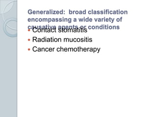 Generalized:  broad classification encompassing a wide variety of causative agents or conditionsContact stomatitisRadiation mucositisCancer chemotherapy