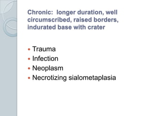 Chronic:  longer duration, well circumscribed, raised borders, indurated base with crater<br />Trauma<br />Infection<br />...