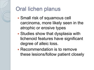 Oral lichen planus<br />Small risk of squamous cell carcinoma, more likely seen in the atrophic or erosive types<br />Stud...