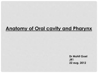 Anatomy of Oral cavity and Pharynx
Dr Mohit Goel
JR1
22 aug. 2012
 