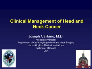 Clinical Management of Head and
Neck Cancer
Joseph Califano, M.D.
Associate Professor
Department of Otolaryngology Head and Neck Surgery
Johns Hopkins Medical Institutions
Baltimore, Maryland
USA
 