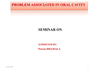 11-02-2023 1
SEMINAR ON
SUBMITTED BY:
Pawan DHAMALA
PROBLEM ASSOCIATED IN ORAL CAVITY
 