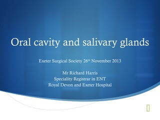 Oral cavity and salivary glands
Exeter Surgical Society 26th November 2013
Mr Richard Harris
Speciality Registrar in ENT
Royal Devon and Exeter Hospital



 