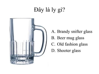 Đây là ly gì?

A.
B.
C.
D.

Brandy snifter glass
Beer mug glass
Old fashion glass
Shooter glass

 