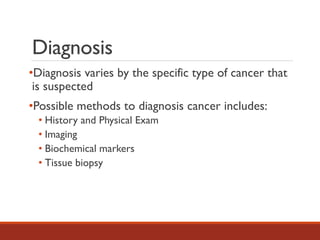 Diagnosis
•Diagnosis varies by the specific type of cancer that
is suspected
•Possible methods to diagnosis cancer includes:
• History and Physical Exam
• Imaging
• Biochemical markers
• Tissue biopsy
 