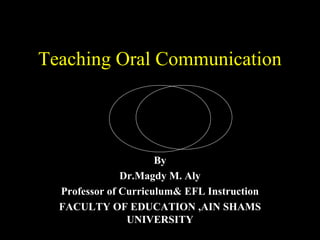Teaching Oral Communication

                    Speaking

                     Listening

                      By
               Dr.Magdy M. Aly
  Professor of Curriculum& EFL Instruction
  FACULTY OF EDUCATION ,AIN SHAMS
                UNIVERSITY
 