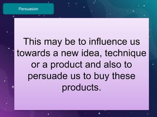 Persuasion
This may be to influence us
towards a new idea, technique
or a product and also to
persuade us to buy these
products.
 