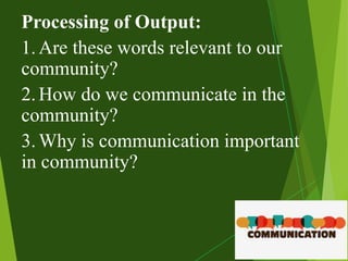 Processing of Output:
1.Are these words relevant to our
community?
2.How do we communicate in the
community?
3.Why is communication important
in community?
 
