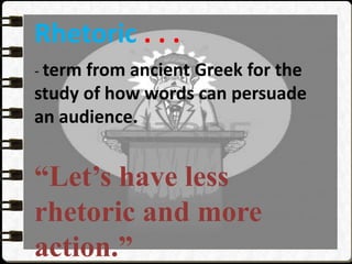 Rhetoric . . .
- term from ancient Greek for the
study of how words can persuade
an audience.
“Let’s have less
rhetoric and more
action.”
 