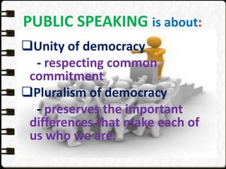 PUBLIC SPEAKING is about:
Unity of democracy
- respecting common
commitment
Pluralism of democracy
- preserves the important
differences that make each of
us who we are.
 