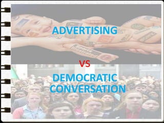 ADVERTISING
vs
DEMOCRATIC
CONVERSATION
 