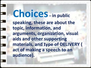 Choices– in public
speaking, these are about the
topic, information, and
arguments, organization, visual
aids and other supporting
materials, and type of DELIVERY (
act of making a speech to an
audience).
 