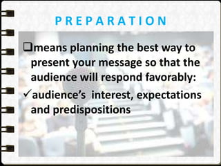 P R E P A R A T I O N
means planning the best way to
present your message so that the
audience will respond favorably:
audience’s interest, expectations
and predispositions
 