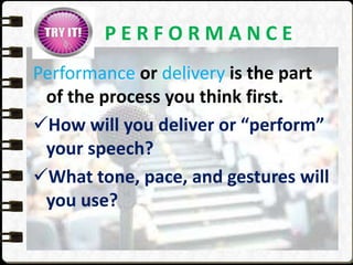 P E R F O R M A N C E
Performance or delivery is the part
of the process you think first.
How will you deliver or “perform”
your speech?
What tone, pace, and gestures will
you use?
 