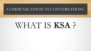 COMMUNICATION VS CONVERSATION?
WHAT IS KSA ?
 