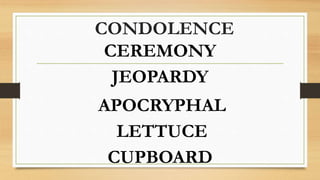 CONDOLENCE
CEREMONY
JEOPARDY
APOCRYPHAL
LETTUCE
CUPBOARD
 