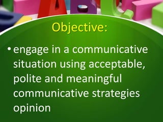 Objective:
•engage in a communicative
situation using acceptable,
polite and meaningful
communicative strategies
opinion
 