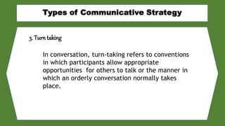 3. Turn taking
In conversation, turn-taking refers to conventions
in which participants allow appropriate
opportunities for others to talk or the manner in
which an orderly conversation normally takes
place.
 