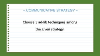 – COMMUNICATIVE STRATEGY –
Choose 5 ad-lib techniques among
the given strategy.
 