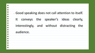 • Good speaking does not call attention to itself.
It conveys the speaker’s ideas clearly,
interestingly, and without distracting the
audience.
 