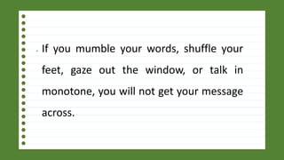 • If you mumble your words, shuffle your
feet, gaze out the window, or talk in
monotone, you will not get your message
across.
 