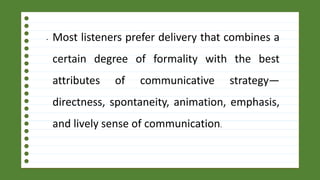 • Most listeners prefer delivery that combines a
certain degree of formality with the best
attributes of communicative strategy—
directness, spontaneity, animation, emphasis,
and lively sense of communication.
 