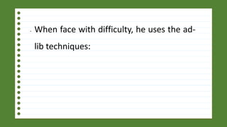 • When face with difficulty, he uses the ad-
lib techniques:
 