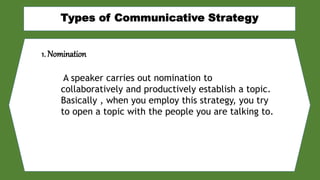 1. Nomination
A speaker carries out nomination to
collaboratively and productively establish a topic.
Basically , when you employ this strategy, you try
to open a topic with the people you are talking to.
 
