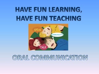 HAVE FUN LEARNING, HAVE FUN TEACHING,[object Object],ORAL COMMUNICATION,[object Object]